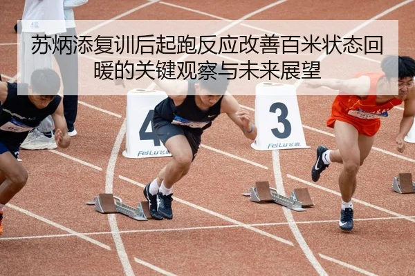 苏炳添复训后起跑反应改善百米状态回暖的关键观察与未来展望