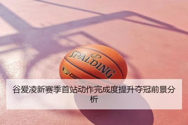 谷爱凌新赛季首站动作完成度提升夺冠前景分析
