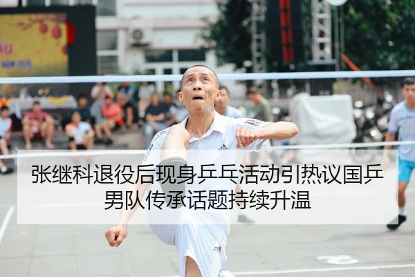 张继科退役后现身乒乓活动引热议国乒男队传承话题持续升温