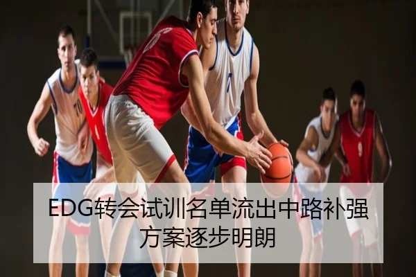 EDG转会试训名单流出中路补强方案逐步明朗