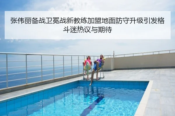 张伟丽备战卫冕战新教练加盟地面防守升级引发格斗迷热议与期待