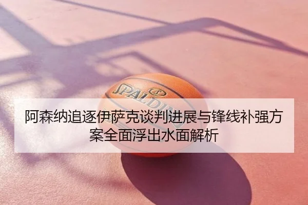 阿森纳追逐伊萨克谈判进展与锋线补强方案全面浮出水面解析