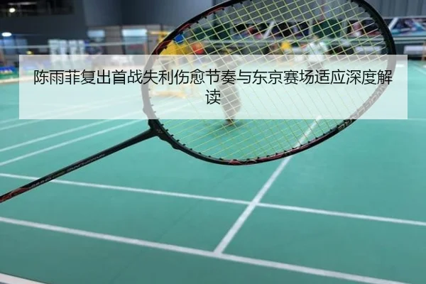 陈雨菲复出首战失利伤愈节奏与东京赛场适应深度解读